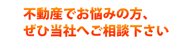 不動産でお悩みの方、ぜひ当社へご相談下さい